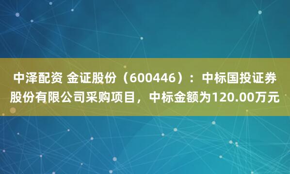 中泽配资 金证股份（600446）：中标国投证券股份有限公司采购项目，中标金额为120.00万元