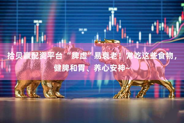 拾贝赢配资平台 “脾虚”易衰老！常吃这些食物，健脾和胃、养心安神~