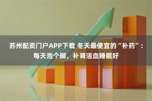 苏州配资门户APP下载 冬天最便宜的“补药”：每天泡个脚，补肾活血睡眠好
