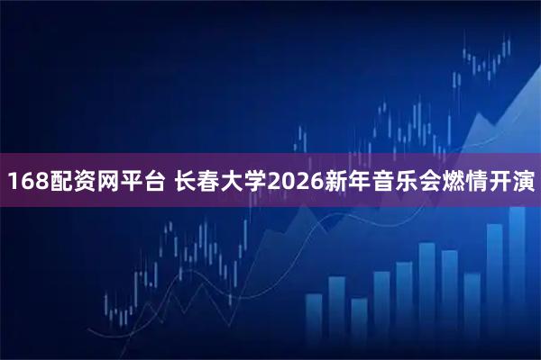 168配资网平台 长春大学2026新年音乐会燃情开演