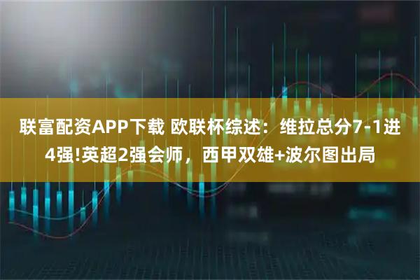 联富配资APP下载 欧联杯综述：维拉总分7-1进4强!英超2强会师，西甲双雄+波尔图出局