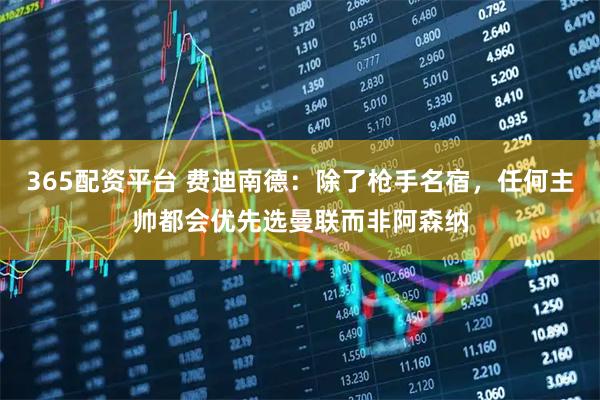365配资平台 费迪南德：除了枪手名宿，任何主帅都会优先选曼联而非阿森纳