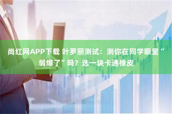 尚红网APP下载 叶罗丽测试：测你在同学眼里“弱爆了”吗？选一块卡通橡皮
