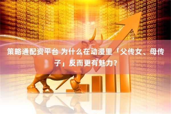 策略通配资平台 为什么在动漫里「父传女、母传子」反而更有魅力？