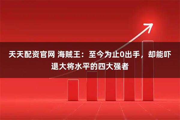 天天配资官网 海贼王：至今为止0出手，却能吓退大将水平的四大强者