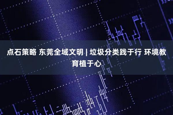 点石策略 东莞全域文明 | 垃圾分类践于行 环境教育植于心