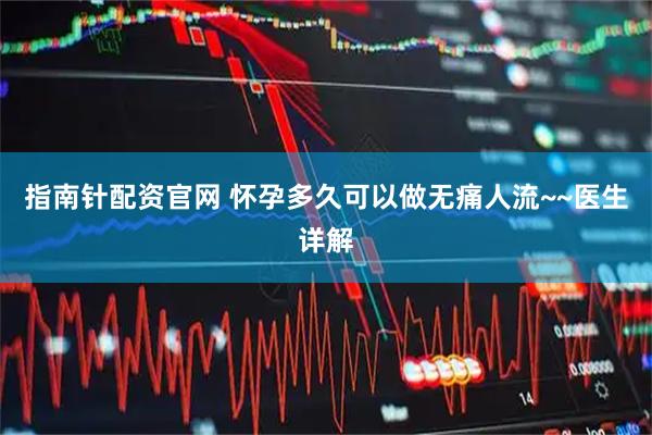 指南针配资官网 怀孕多久可以做无痛人流~~医生详解