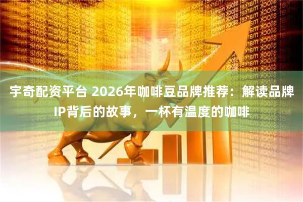 宇奇配资平台 2026年咖啡豆品牌推荐：解读品牌IP背后的故事，一杯有温度的咖啡