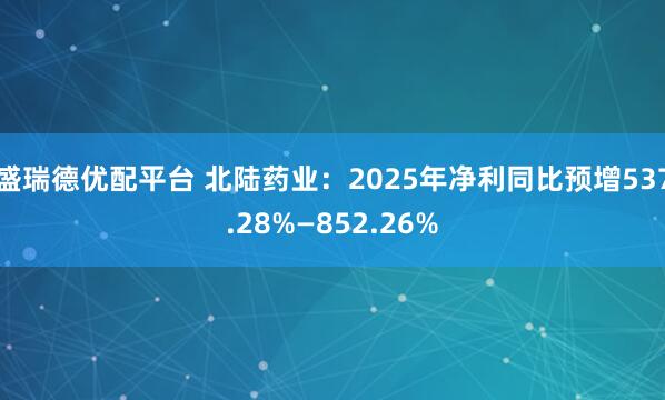 盛瑞德优配平台 北陆药业：2025年净利同比预增537.28%—852.26%