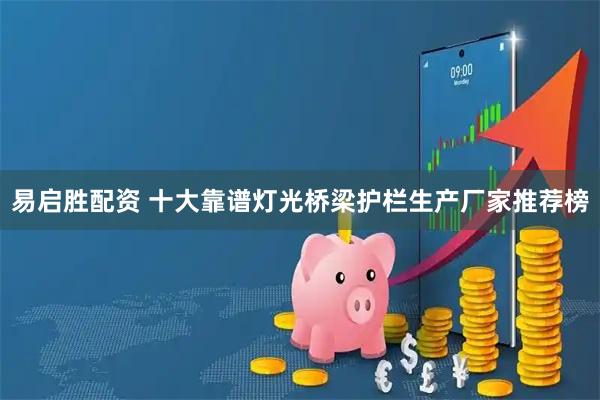易启胜配资 十大靠谱灯光桥梁护栏生产厂家推荐榜