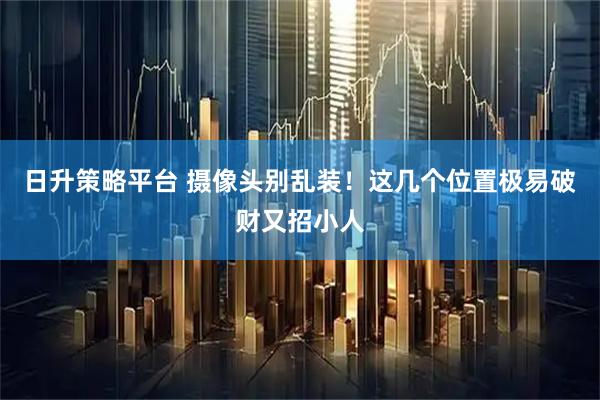 日升策略平台 摄像头别乱装！这几个位置极易破财又招小人