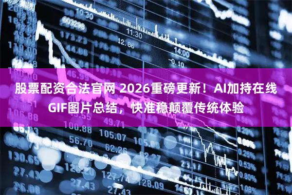 股票配资合法官网 2026重磅更新！AI加持在线GIF图片总结，快准稳颠覆传统体验