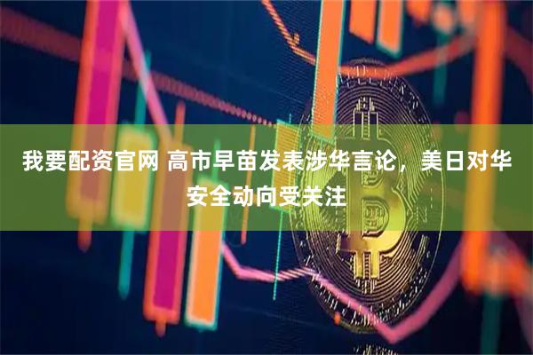我要配资官网 高市早苗发表涉华言论，美日对华安全动向受关注