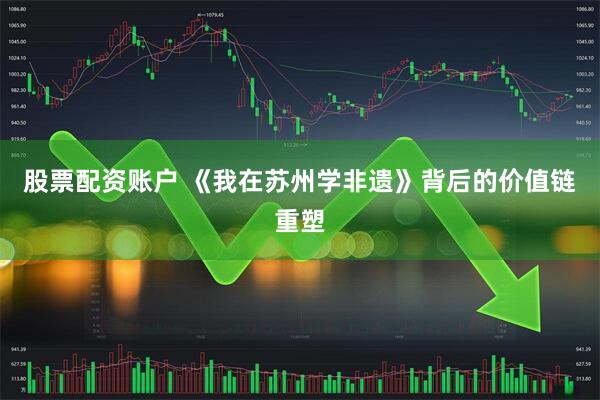 股票配资账户 《我在苏州学非遗》背后的价值链重塑