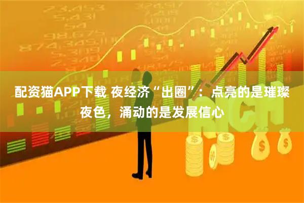 配资猫APP下载 夜经济“出圈”：点亮的是璀璨夜色，涌动的是发展信心