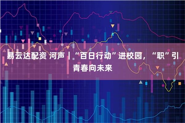 易云达配资 河声｜“百日行动”进校园，“职”引青春向未来